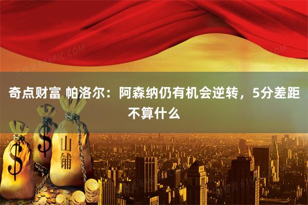 奇点财富 帕洛尔：阿森纳仍有机会逆转，5分差距不算什么