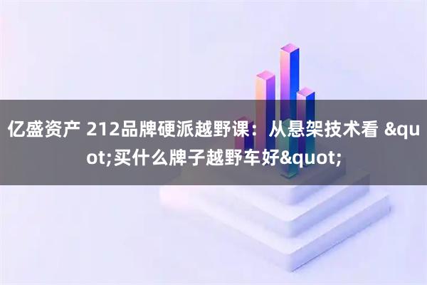 亿盛资产 212品牌硬派越野课：从悬架技术看 "买什么牌子越野车好"