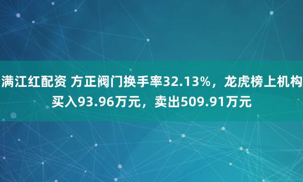 满江红配资 方正阀门换手率32.13%,龙虎榜上机构买入93.96万元,卖出509.91万元