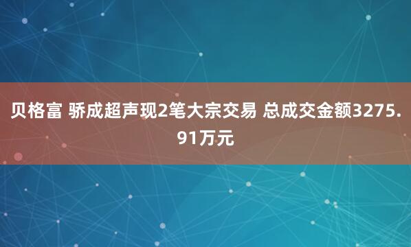 贝格富 骄成超声现2笔大宗交易 总成交金额3275.91万元