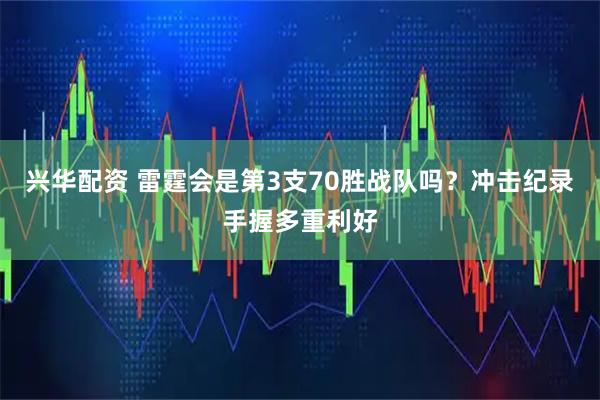 兴华配资 雷霆会是第3支70胜战队吗?冲击纪录手握多重利好