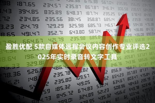 盈胜优配 5款自媒体远程会议内容创作专业评选2025年实时录音转文字工具