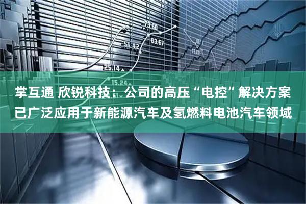 掌互通 欣锐科技:公司的高压“电控”解决方案已广泛应用于新能源汽车及氢燃料电池汽车领域
