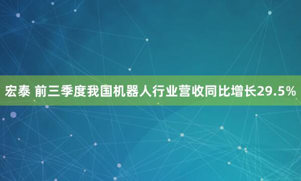宏泰 前三季度我国机器人行业营收同比增长29.5%