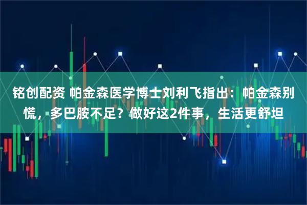 铭创配资 帕金森医学博士刘利飞指出:帕金森别慌,多巴胺不足?做好这2件事,生活更舒坦