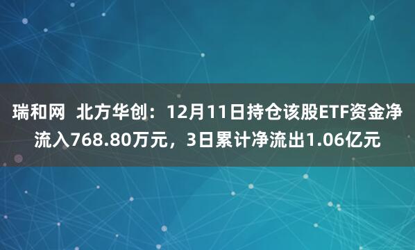 瑞和网  北方华创：12月11日持仓该股ETF资金净流入768.80万元，3日累计净流出1.06亿元