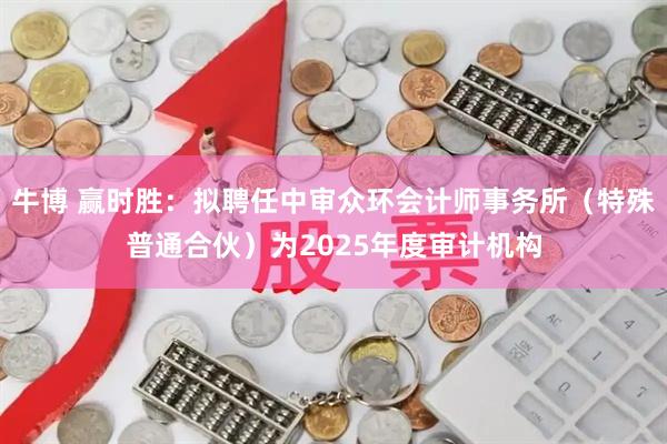 牛博 赢时胜：拟聘任中审众环会计师事务所（特殊普通合伙）为2025年度审计机构