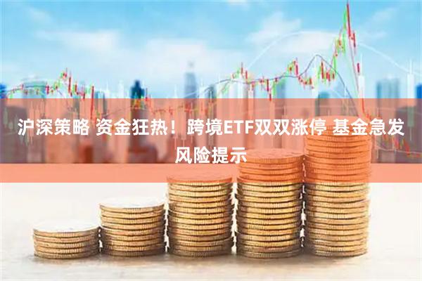 沪深策略 资金狂热！跨境ETF双双涨停 基金急发风险提示