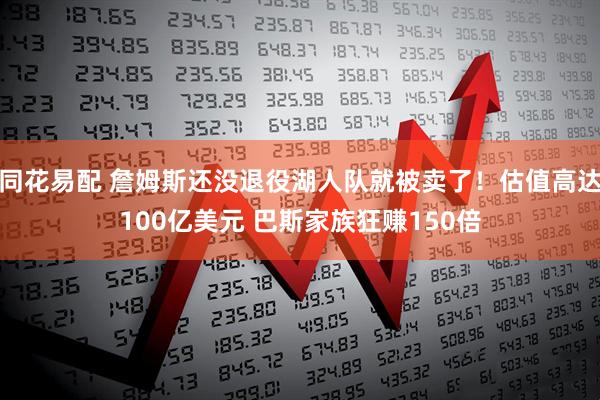 同花易配 詹姆斯还没退役湖人队就被卖了!估值高达100亿美元 巴斯家族狂赚150倍