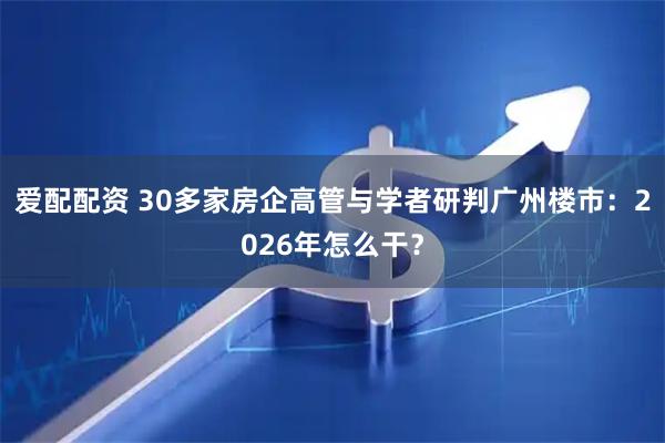 爱配配资 30多家房企高管与学者研判广州楼市：2026年怎么干？
