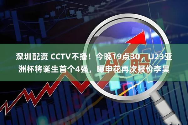 深圳配资 CCTV不播！今晚19点30，U23亚洲杯将诞生首个4强，曝申花再次报价李昊