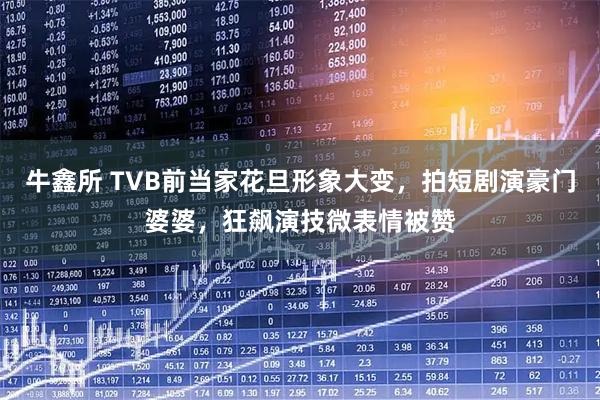 牛鑫所 TVB前当家花旦形象大变，拍短剧演豪门婆婆，狂飙演技微表情被赞