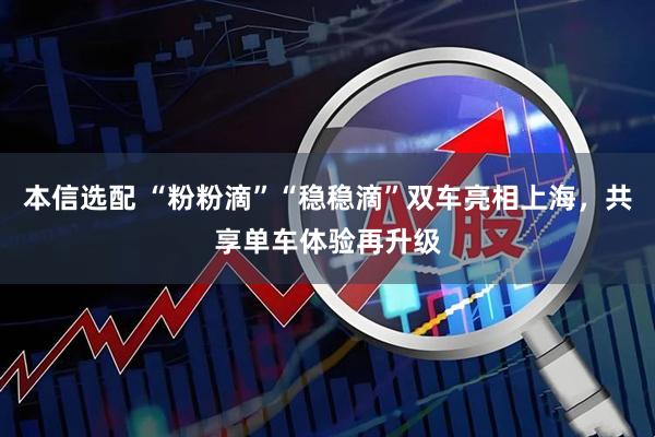 本信选配 “粉粉滴”“稳稳滴”双车亮相上海，共享单车体验再升级
