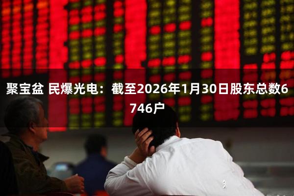 聚宝盆 民爆光电：截至2026年1月30日股东总数6746户