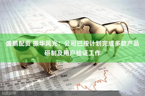 盛鹏配资 振华风光：公司已按计划完成多款产品研制及用户验证工作
