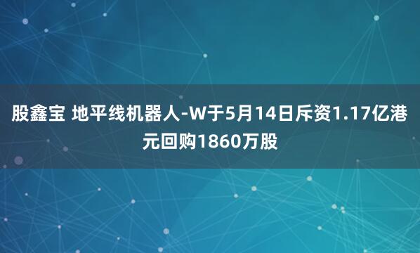 股鑫宝 地平线机器人-W于5月14日斥资1.17亿港元回购1860万股