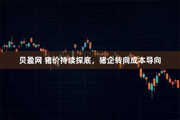 贝盈网 猪价持续探底，猪企转向成本导向