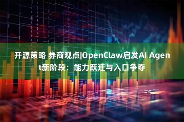 开源策略 券商观点|OpenClaw启发AI Agent新阶段：能力跃迁与入口争夺